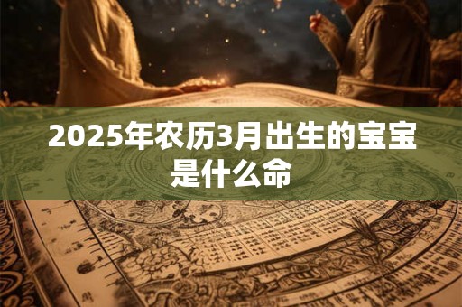 2025年农历3月出生的宝宝是什么命 2025年农历3月出生的宝宝是什么命