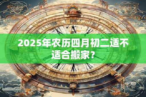 2025年农历四月初二适不适合搬家？