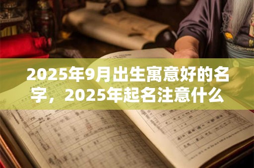 2025年9月出生寓意好的名字，2025年起名注意什么？