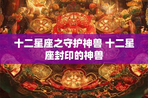 十二星座之守护神兽 十二星座封印的神兽
