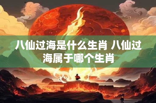 八仙过海是什么生肖 八仙过海属于哪个生肖