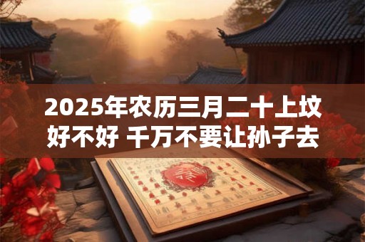 2025年农历三月二十上坟好不好 千万不要让孙子去上坟