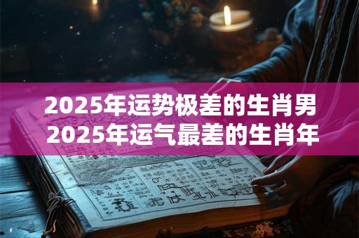 2025年运势极差的生肖男 2025年运气最差的生肖年份