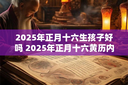 2025年正月十六生孩子好吗 2025年正月十六黄历内容