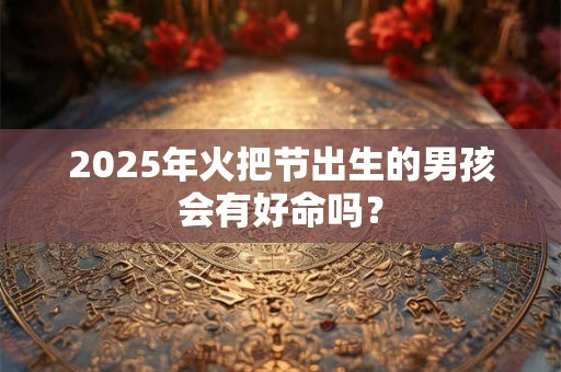 2025年火把节出生的男孩会有好命吗？