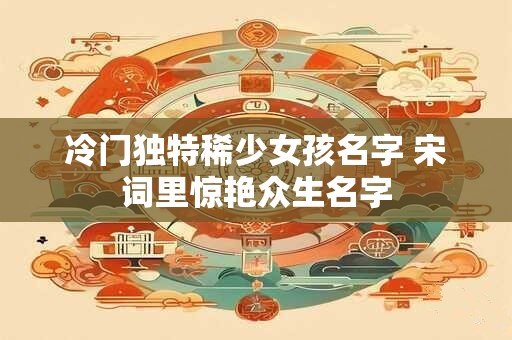 冷门独特稀少女孩名字 宋词里惊艳众生名字