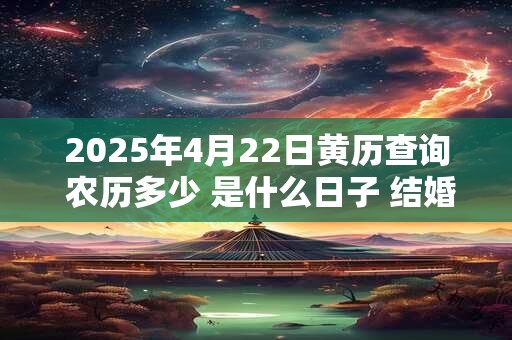 2025年4月22日黄历查询 农历多少 是什么日子 结婚吉时
