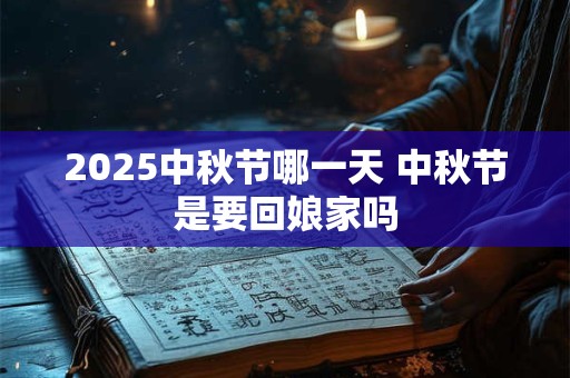 2025中秋节哪一天 中秋节是要回娘家吗