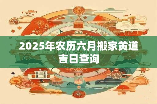 2025年农历六月搬家黄道吉日查询