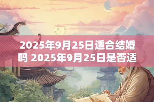 2025年9月25日适合结婚吗 2025年9月25日是否适宜结婚