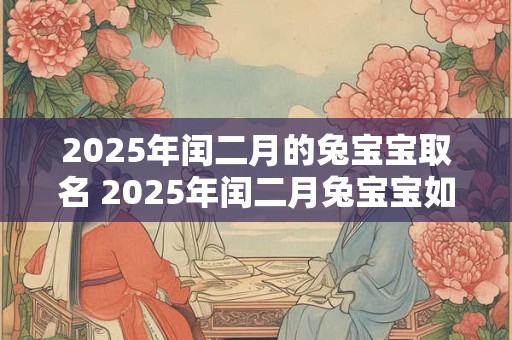 2025年闰二月的兔宝宝取名 2025年闰二月兔宝宝如何起名