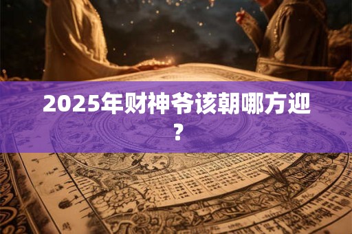 2025年财神爷该朝哪方迎？