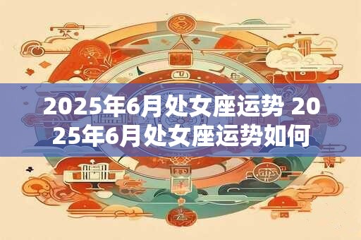 2025年6月处女座运势 2025年6月处女座运势如何