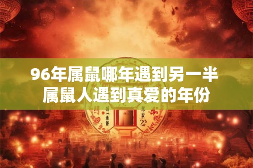 96年属鼠哪年遇到另一半 属鼠人遇到真爱的年份