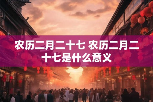 农历二月二十七 农历二月二十七是什么意义