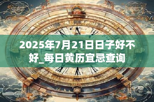 2025年7月21日日子好不好_每日黄历宜忌查询