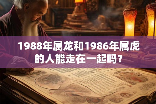 1988年属龙和1986年属虎的人能走在一起吗？