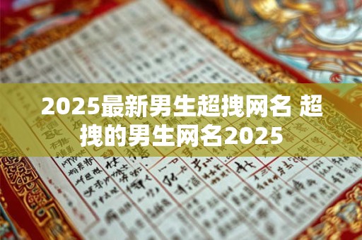 2025最新男生超拽网名 超拽的男生网名2025