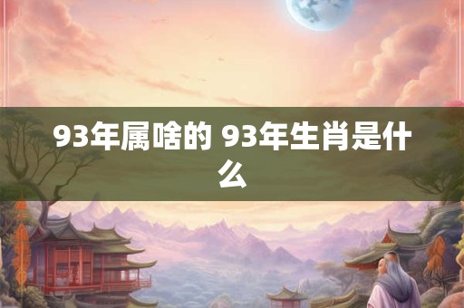 93年属啥的 93年生肖是什么