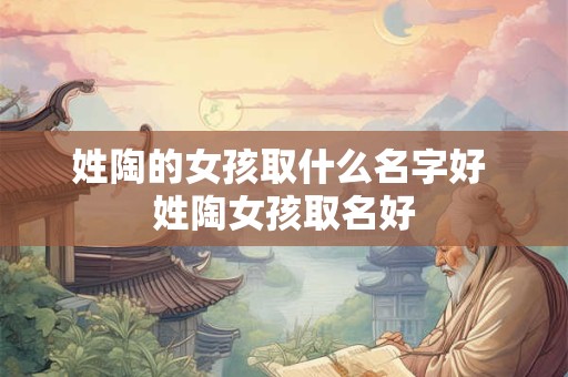 姓陶的女孩取什么名字好 姓陶女孩取名好