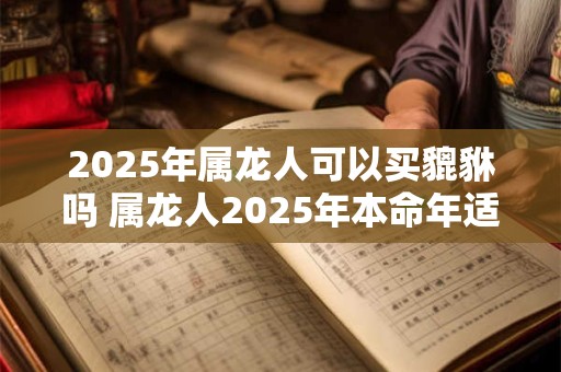 2025年属龙人可以买貔貅吗 属龙人2025年本命年适合戴什么首饰