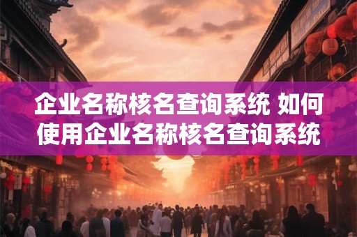 企业名称核名查询系统 如何使用企业名称核名查询系统