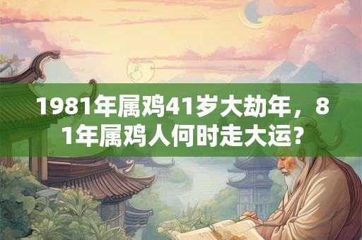 1981年属鸡41岁大劫年，81年属鸡人何时走大运？