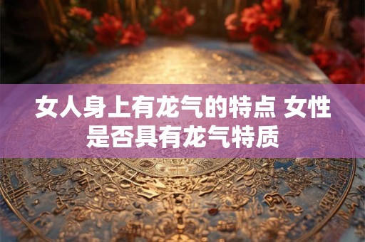女人身上有龙气的特点 女性是否具有龙气特质