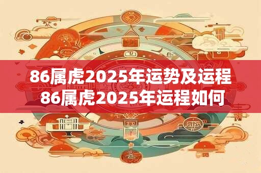 86属虎2025年运势及运程 86属虎2025年运程如何