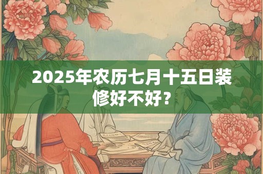 2025年农历七月十五日装修好不好？