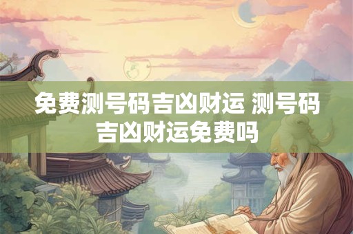 免费测号码吉凶财运 测号码吉凶财运免费吗