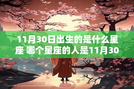 详细阅读:11月30日出生的是什么星座 哪个星座的人是11月30日出生的 11月30日出生的是什么星座 哪个星座的人是11月30日出生的
