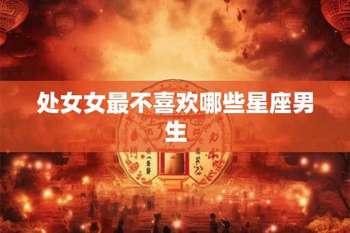 处女女最不喜欢哪些星座男生