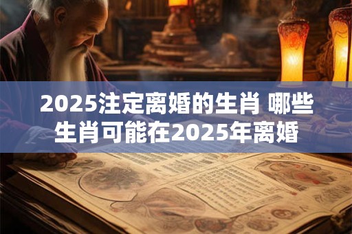 2025注定离婚的生肖 哪些生肖可能在2025年离婚