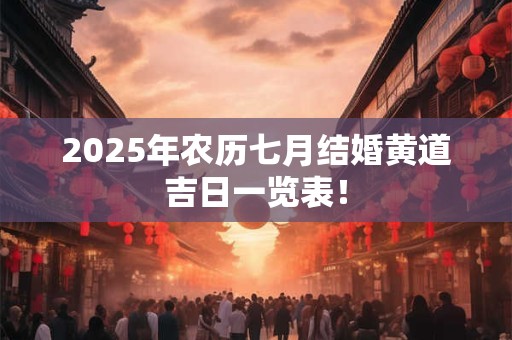 2025年农历七月结婚黄道吉日一览表！