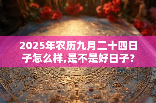 2025年农历九月二十四日子怎么样,是不是好日子？