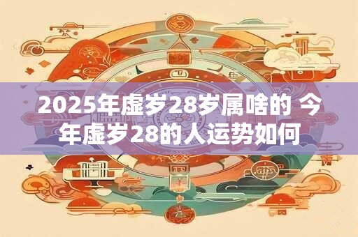 2025年虚岁28岁属啥的 今年虚岁28的人运势如何