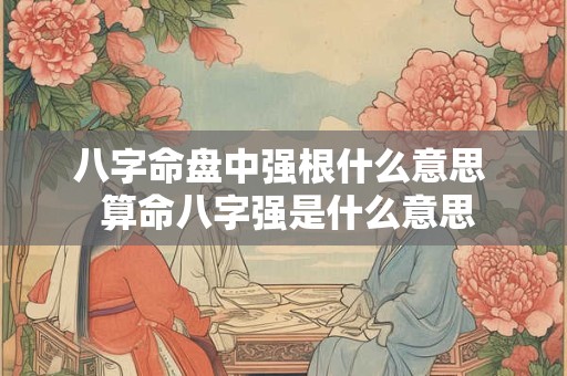 八字命盘中强根什么意思  算命八字强是什么意思