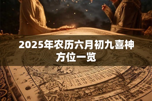 2025年农历六月初九喜神方位一览 2025年农历六月初九喜神方位一览