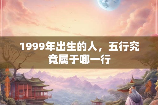 1999年出生的人，五行究竟属于哪一行