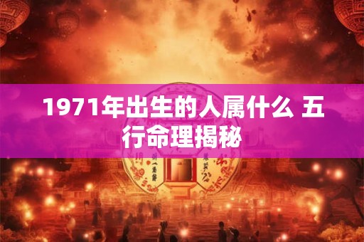 1971年出生的人属什么 五行命理揭秘