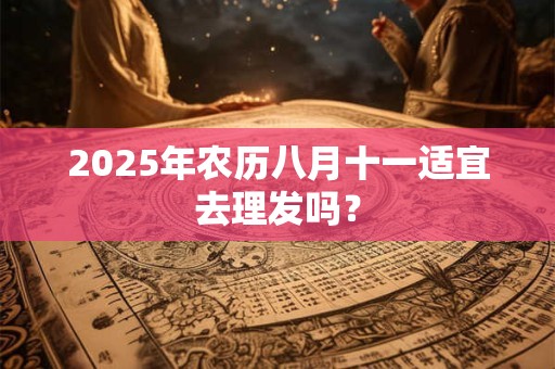 2025年农历八月十一适宜去理发吗？