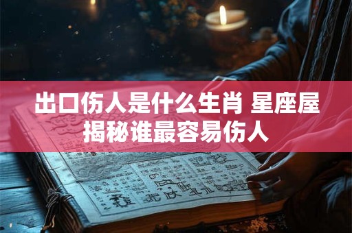 出口伤人是什么生肖 星座屋揭秘谁最容易伤人