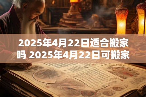 2025年4月22日适合搬家吗 2025年4月22日可搬家吗