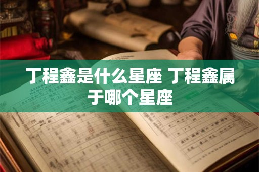 丁程鑫是什么星座 丁程鑫属于哪个星座