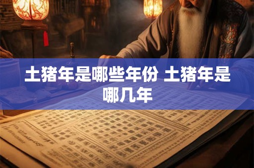 土猪年是哪些年份 土猪年是哪几年