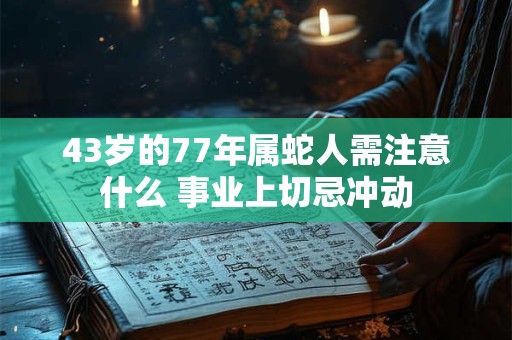 43岁的77年属蛇人需注意什么 事业上切忌冲动