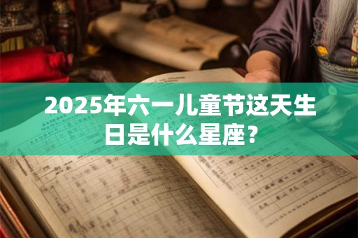 2025年六一儿童节这天生日是什么星座？