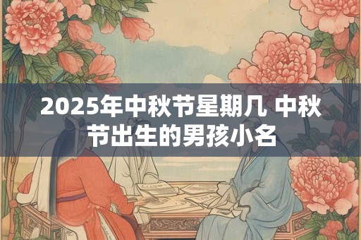 2025年中秋节星期几 中秋节出生的男孩小名 2025年中秋节星期几 中秋节出生的男孩小名