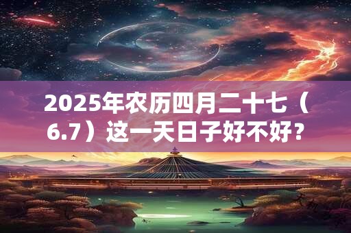 2026年农历四月二十七（6.7）这一天日子好不好？